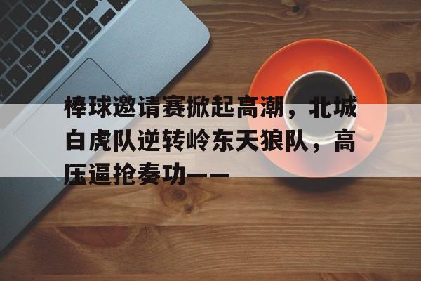 棒球邀请赛掀起高潮，北城白虎队逆转岭东天狼队，高压逼抢奏功——的简单介绍